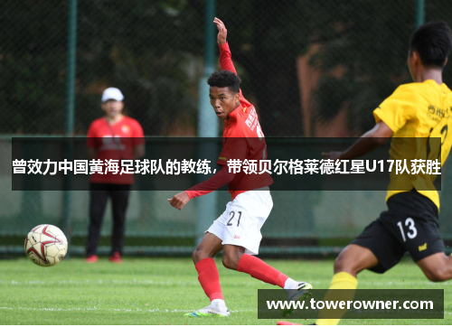 曾效力中国黄海足球队的教练，带领贝尔格莱德红星U17队获胜